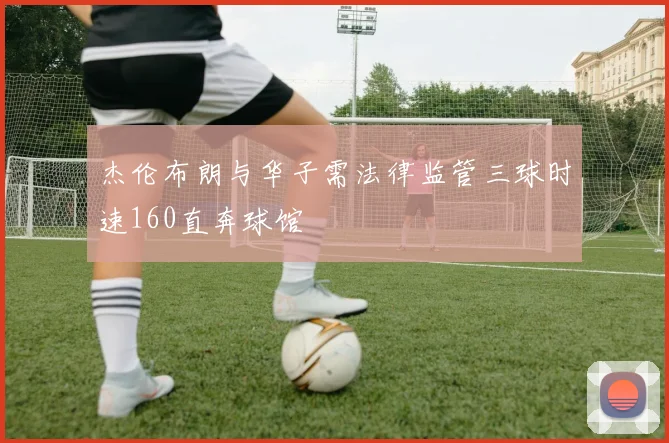 杰伦布朗与华子需法律监管三球时速160直奔球馆