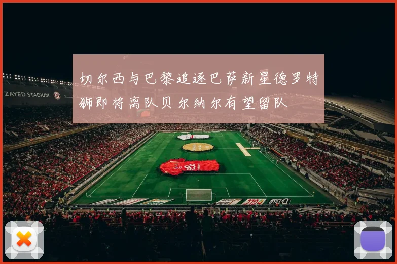切尔西与巴黎追逐巴萨新星德罗特狮即将离队贝尔纳尔有望留队
