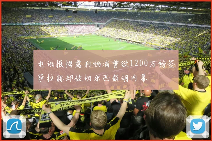 电讯报揭露利物浦曾欲1200万镑签萨拉赫却被切尔西截胡内幕