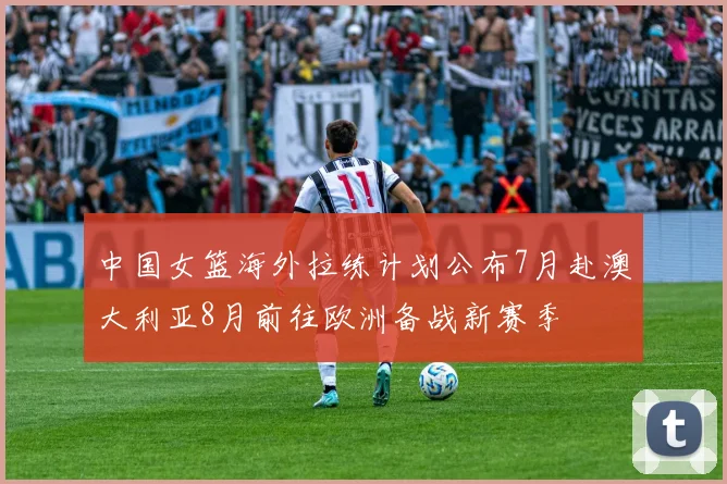 中国女篮海外拉练计划公布7月赴澳大利亚8月前往欧洲备战新赛季