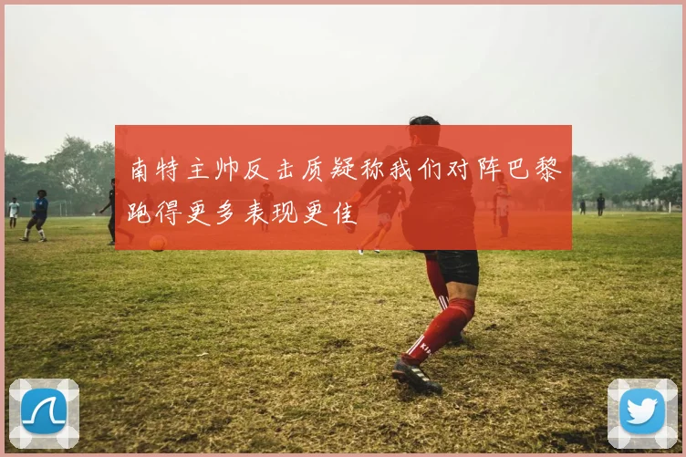 南特主帅反击质疑称我们对阵巴黎跑得更多表现更佳