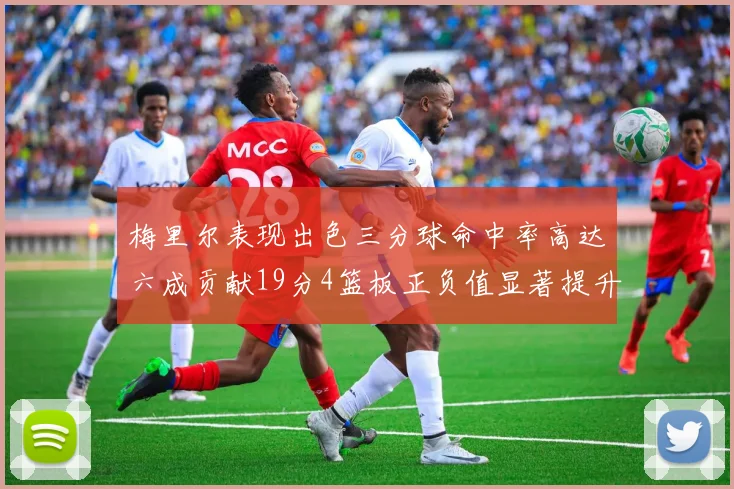 梅里尔表现出色三分球命中率高达六成贡献19分4篮板正负值显著提升