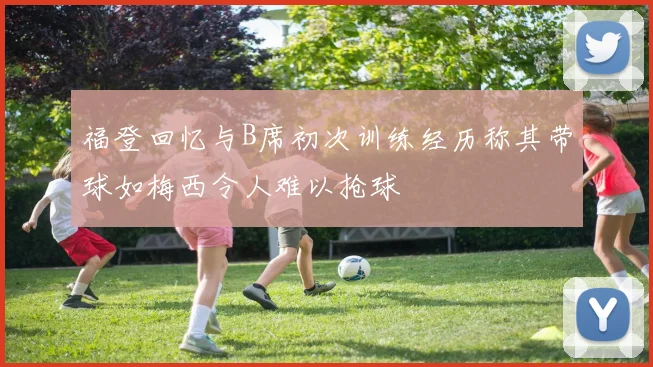 福登回忆与B席初次训练经历称其带球如梅西令人难以抢球