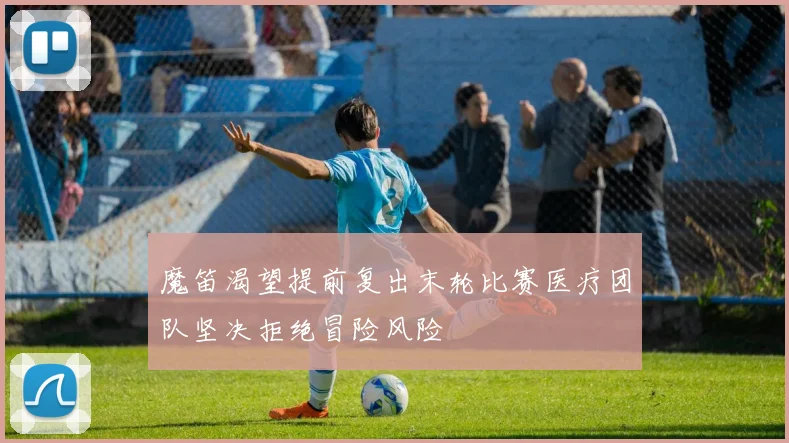 魔笛渴望提前复出末轮比赛医疗团队坚决拒绝冒险风险
